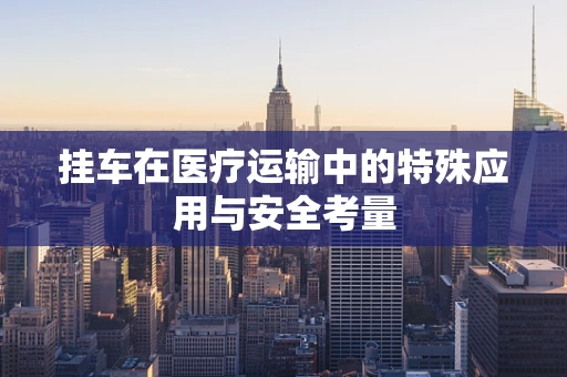 挂车在医疗运输中的特殊应用与安全考量