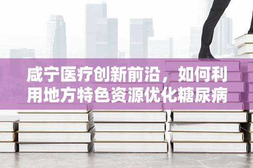 咸宁医疗创新前沿，如何利用地方特色资源优化糖尿病管理？