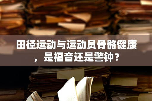 田径运动与运动员骨骼健康，是福音还是警钟？