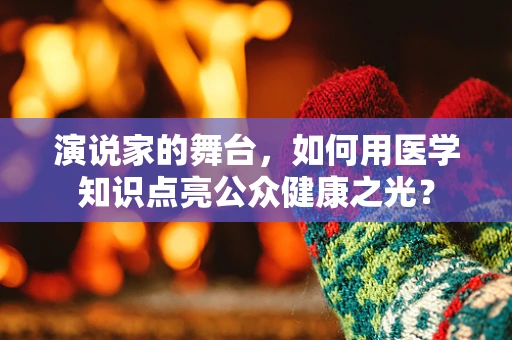 演说家的舞台，如何用医学知识点亮公众健康之光？