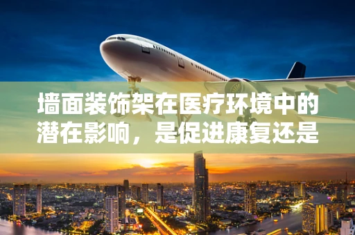 墙面装饰架在医疗环境中的潜在影响，是促进康复还是分散注意力？
