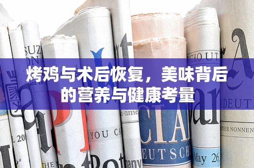 烤鸡与术后恢复，美味背后的营养与健康考量