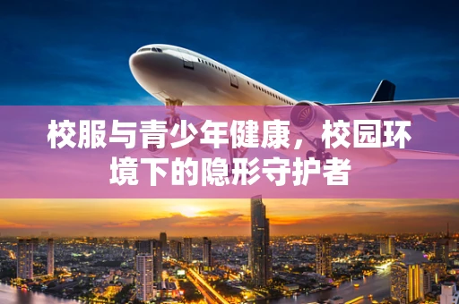 校服与青少年健康，校园环境下的隐形守护者
