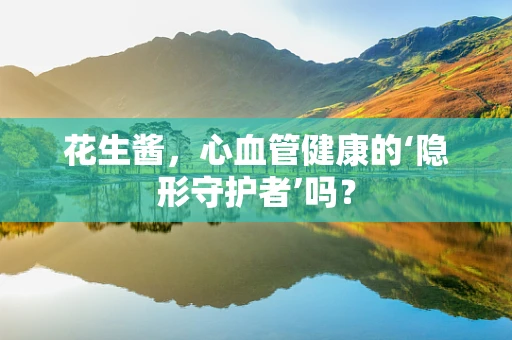 花生酱，心血管健康的‘隐形守护者’吗？