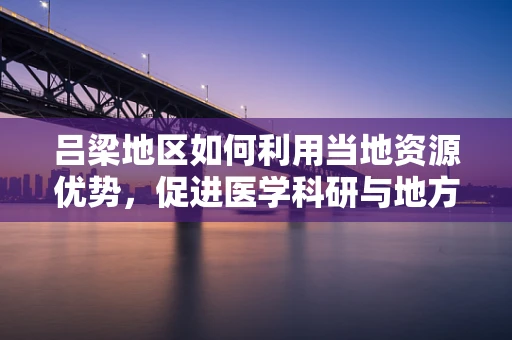 吕梁地区如何利用当地资源优势，促进医学科研与地方健康发展的融合？