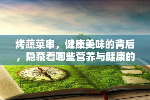 烤蔬菜串，健康美味的背后，隐藏着哪些营养与健康的秘密？