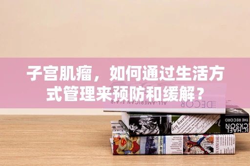 子宫肌瘤，如何通过生活方式管理来预防和缓解？