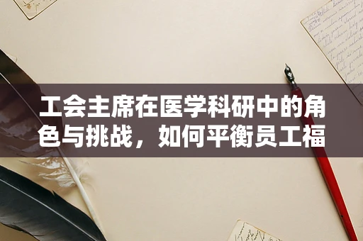 工会主席在医学科研中的角色与挑战，如何平衡员工福利与科研创新？