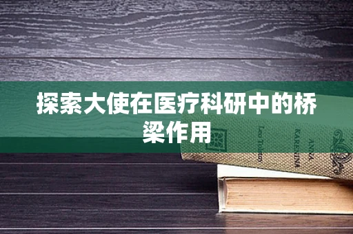 探索大使在医疗科研中的桥梁作用