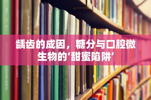 龋齿的成因，糖分与口腔微生物的‘甜蜜陷阱’