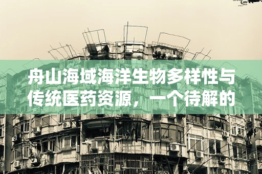 舟山海域海洋生物多样性与传统医药资源，一个待解的科研之问
