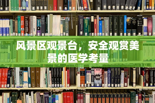 风景区观景台，安全观赏美景的医学考量