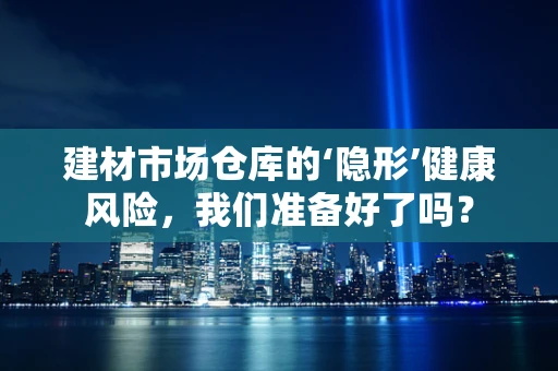 建材市场仓库的‘隐形’健康风险，我们准备好了吗？