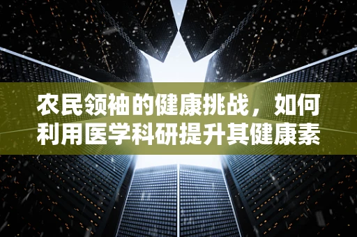 农民领袖的健康挑战，如何利用医学科研提升其健康素养？