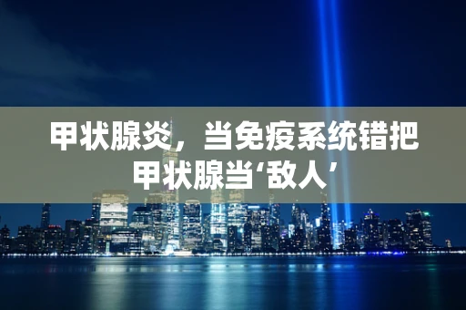 甲状腺炎，当免疫系统错把甲状腺当‘敌人’