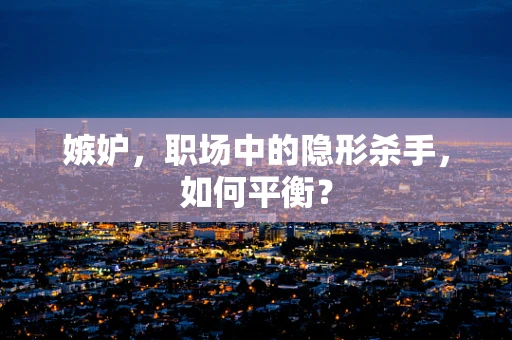 嫉妒，职场中的隐形杀手，如何平衡？