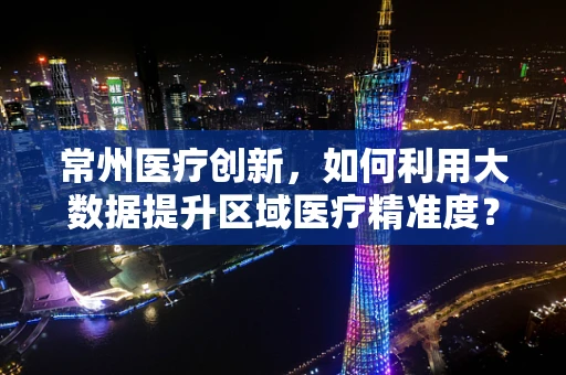 常州医疗创新，如何利用大数据提升区域医疗精准度？