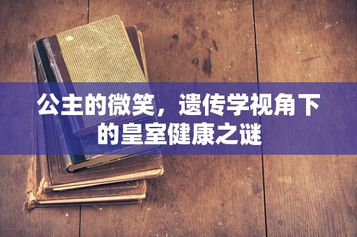 公主的微笑，遗传学视角下的皇室健康之谜