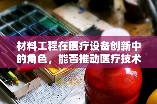 材料工程在医疗设备创新中的角色，能否推动医疗技术的新飞跃？