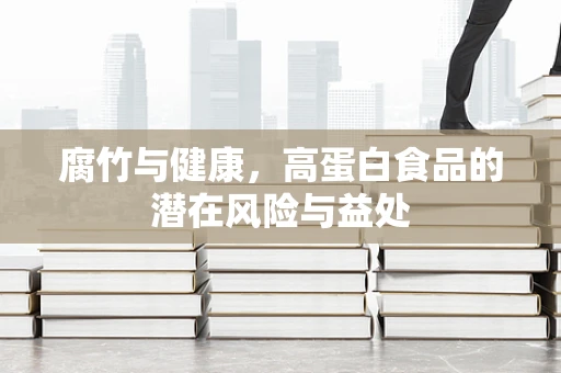 腐竹与健康，高蛋白食品的潜在风险与益处