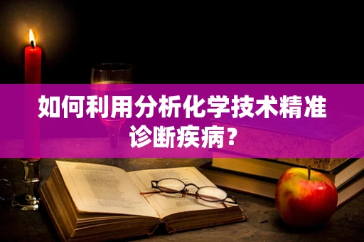 如何利用分析化学技术精准诊断疾病？