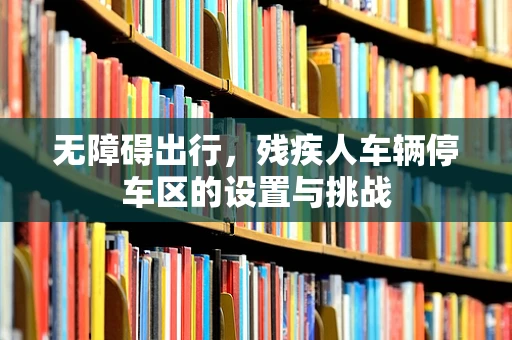 无障碍出行，残疾人车辆停车区的设置与挑战