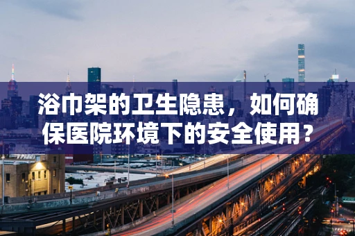 浴巾架的卫生隐患，如何确保医院环境下的安全使用？