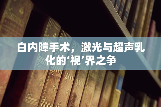 白内障手术，激光与超声乳化的‘视’界之争
