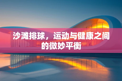 沙滩排球，运动与健康之间的微妙平衡