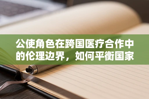 公使角色在跨国医疗合作中的伦理边界，如何平衡国家利益与患者隐私？