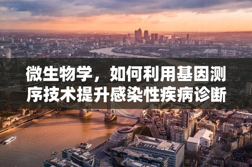 微生物学，如何利用基因测序技术提升感染性疾病诊断的准确性？