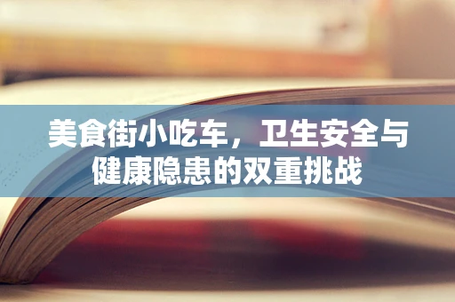 美食街小吃车，卫生安全与健康隐患的双重挑战