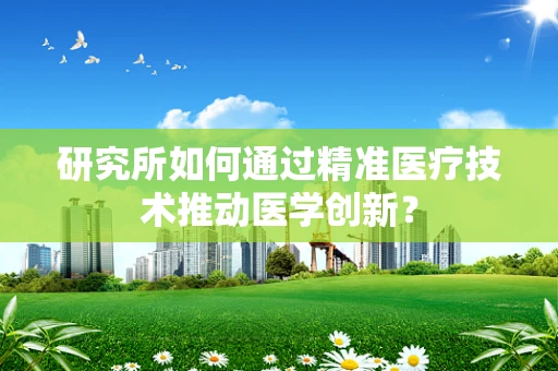 研究所如何通过精准医疗技术推动医学创新？