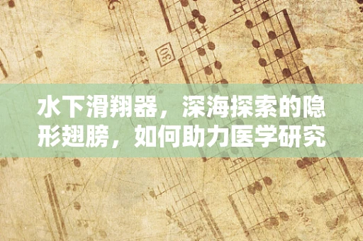 水下滑翔器，深海探索的隐形翅膀，如何助力医学研究新突破？