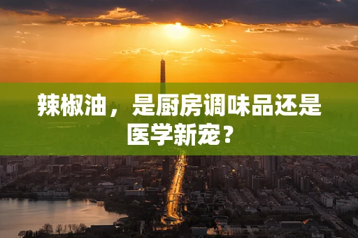 辣椒油，是厨房调味品还是医学新宠？