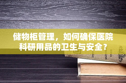储物柜管理，如何确保医院科研用品的卫生与安全？