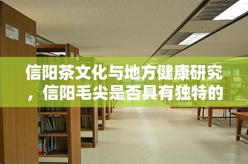 信阳茶文化与地方健康研究，信阳毛尖是否具有独特的健康益处？