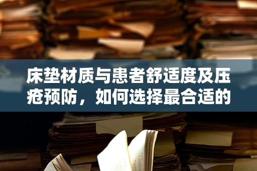 床垫材质与患者舒适度及压疮预防，如何选择最合适的医院床垫？