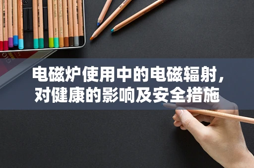 电磁炉使用中的电磁辐射，对健康的影响及安全措施