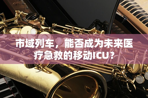 市域列车，能否成为未来医疗急救的移动ICU？