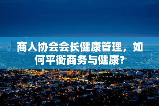 商人协会会长健康管理，如何平衡商务与健康？