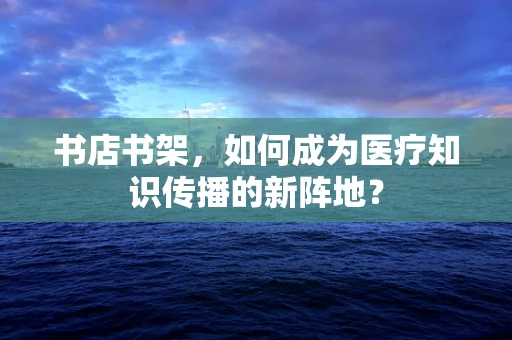书店书架，如何成为医疗知识传播的新阵地？