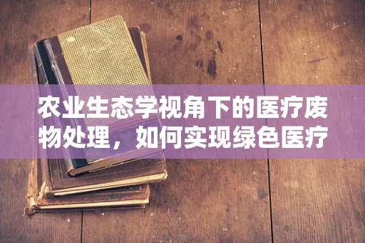 农业生态学视角下的医疗废物处理，如何实现绿色医疗？