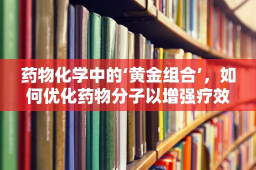 药物化学中的‘黄金组合’，如何优化药物分子以增强疗效？