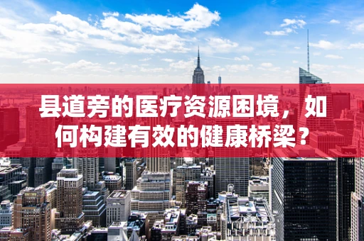 县道旁的医疗资源困境，如何构建有效的健康桥梁？