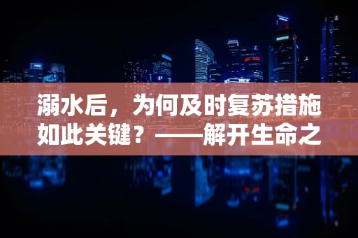 溺水后，为何及时复苏措施如此关键？——解开生命之谜的紧急医学干预