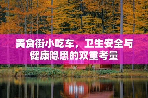 美食街小吃车，卫生安全与健康隐患的双重考量