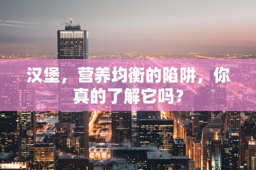 汉堡，营养均衡的陷阱，你真的了解它吗？
