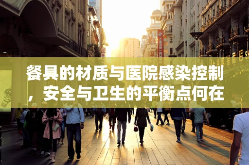 餐具的材质与医院感染控制，安全与卫生的平衡点何在？