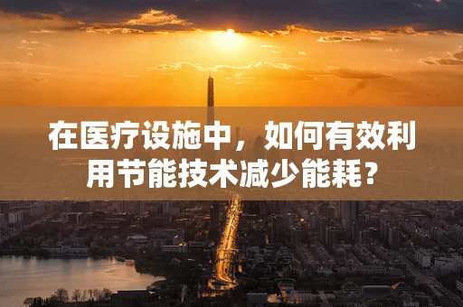 在医疗设施中，如何有效利用节能技术减少能耗？